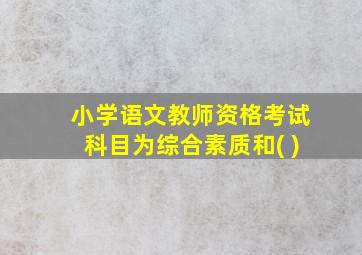 小学语文教师资格考试科目为综合素质和( )